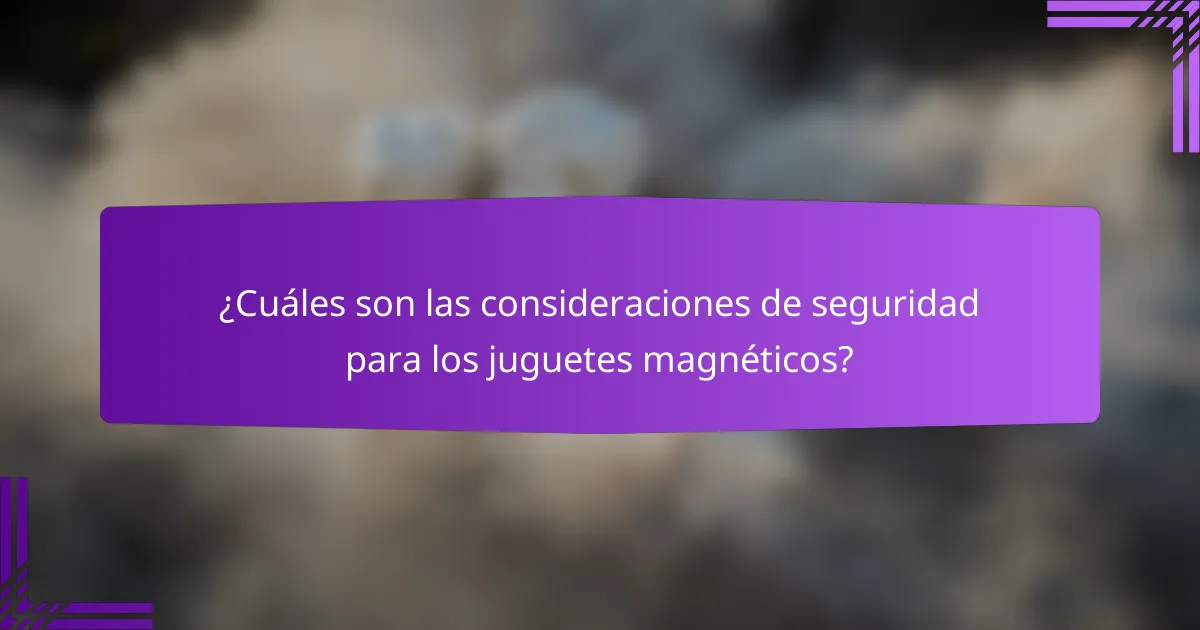 ¿Cuáles son las consideraciones de seguridad para los juguetes magnéticos?