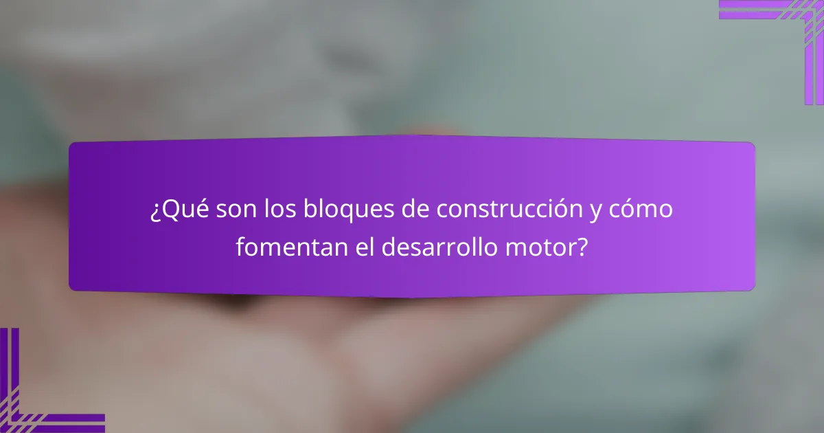 ¿Qué son los bloques de construcción y cómo fomentan el desarrollo motor?