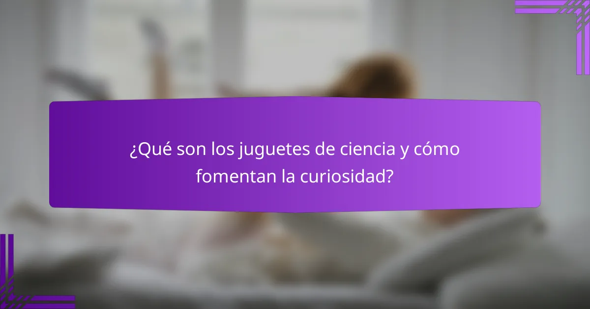 ¿Qué son los juguetes de ciencia y cómo fomentan la curiosidad?