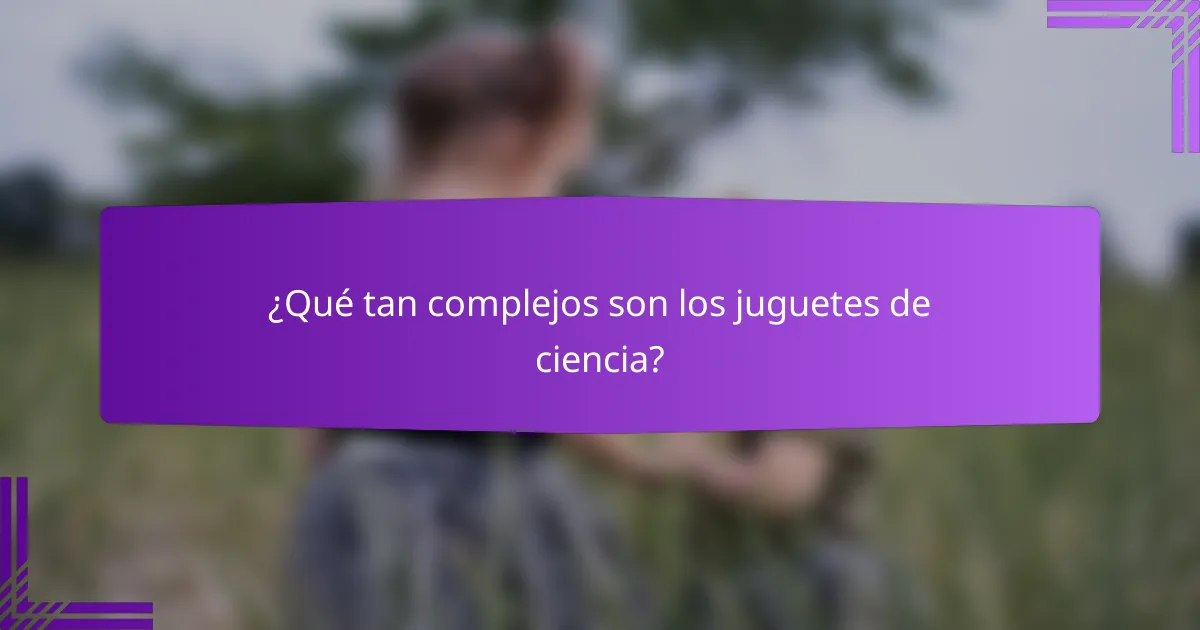 ¿Qué tan complejos son los juguetes de ciencia?